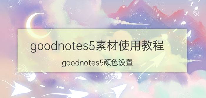 goodnotes5素材使用教程 goodnotes5颜色设置？